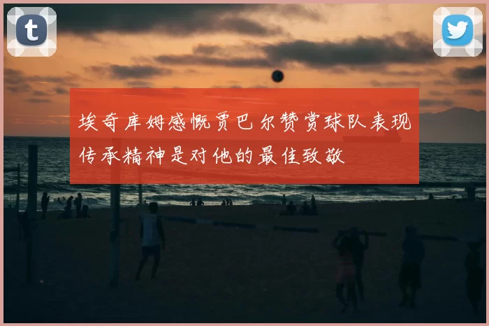 埃奇库姆感慨贾巴尔赞赏球队表现传承精神是对他的最佳致敬