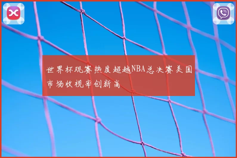 世界杯观赛热度超越NBA总决赛美国市场收视率创新高