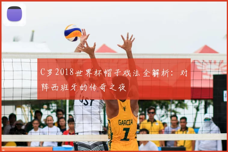 C罗2018世界杯帽子戏法全解析：对阵西班牙的传奇之夜
