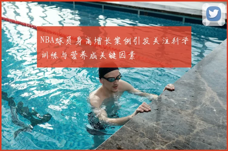 NBA球员身高增长案例引发关注科学训练与营养成关键因素