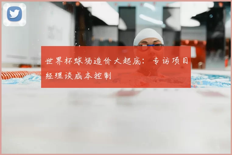 世界杯球场造价大起底：专访项目经理谈成本控制