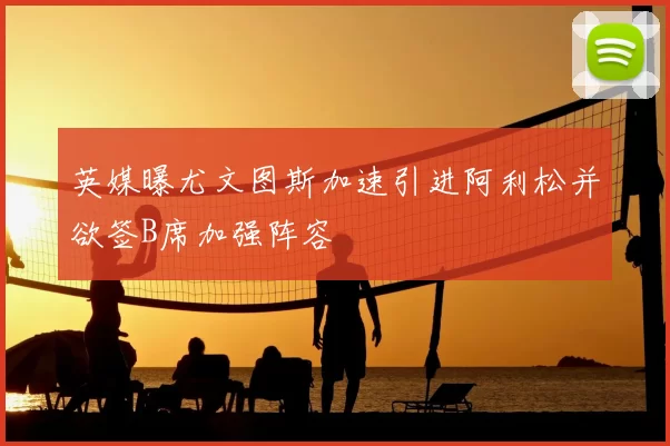 英媒曝尤文图斯加速引进阿利松并欲签B席加强阵容