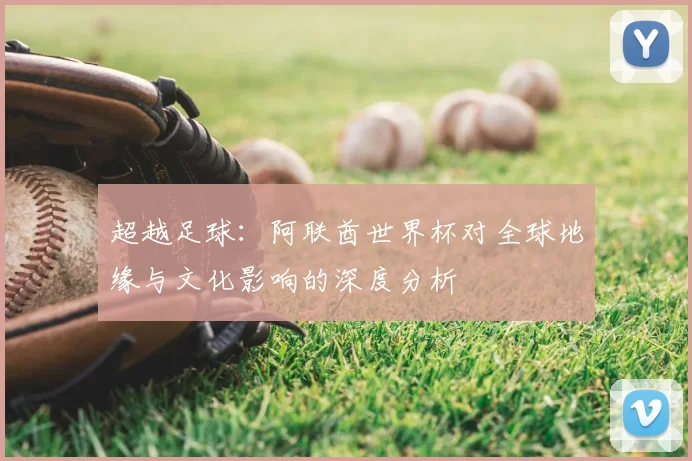 超越足球:阿联酋世界杯对全球地缘与文化影响的深度分析
