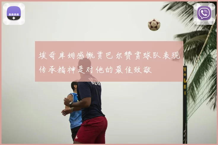 埃奇库姆感慨贾巴尔赞赏球队表现传承精神是对他的最佳致敬