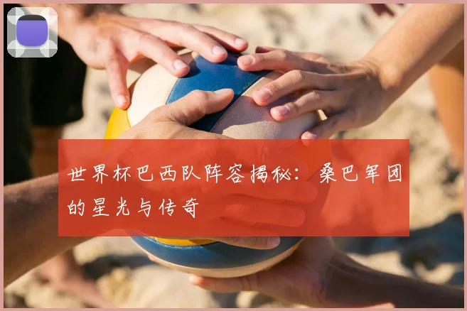 世界杯巴西队阵容揭秘:桑巴军团的星光与传奇