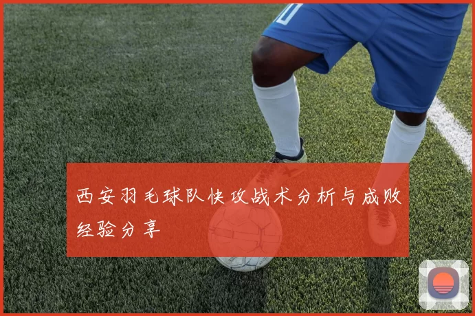 西安羽毛球队快攻战术分析与成败经验分享