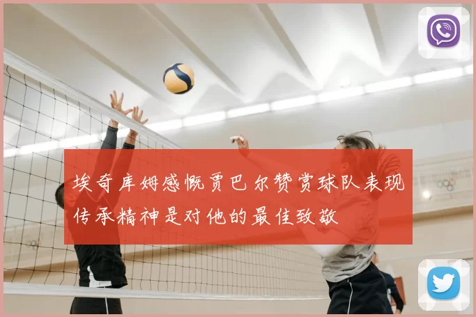 埃奇库姆感慨贾巴尔赞赏球队表现传承精神是对他的最佳致敬