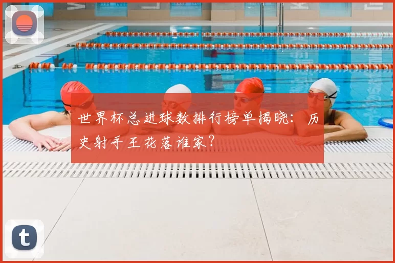 世界杯总进球数排行榜单揭晓：历史射手王花落谁家？