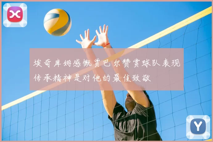 埃奇库姆感慨贾巴尔赞赏球队表现传承精神是对他的最佳致敬
