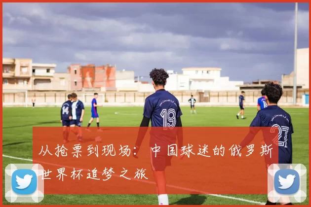 从抢票到现场：中国球迷的俄罗斯世界杯追梦之旅