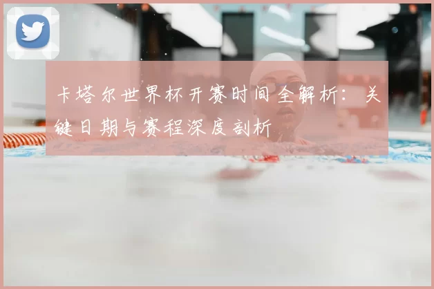 卡塔尔世界杯开赛时间全解析：关键日期与赛程深度剖析