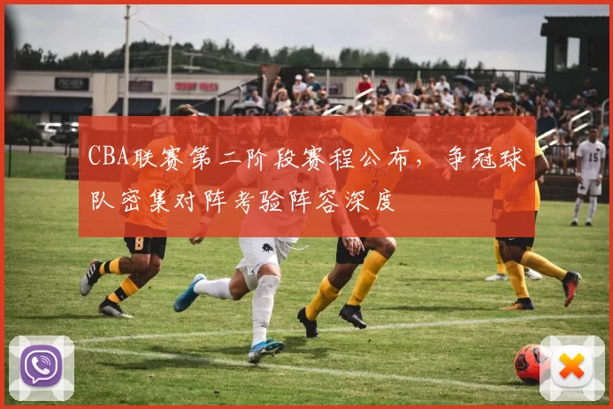 CBA联赛第二阶段赛程公布,争冠球队密集对阵考验阵容深度