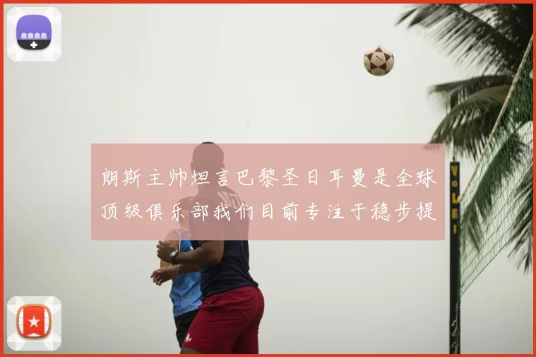 朗斯主帅坦言巴黎圣日耳曼是全球顶级俱乐部我们目前专注于稳步提升表现