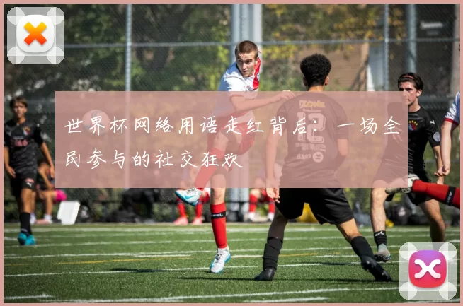世界杯网络用语走红背后：一场全民参与的社交狂欢