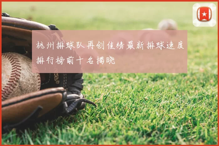 杭州排球队再创佳绩最新排球速度排行榜前十名揭晓