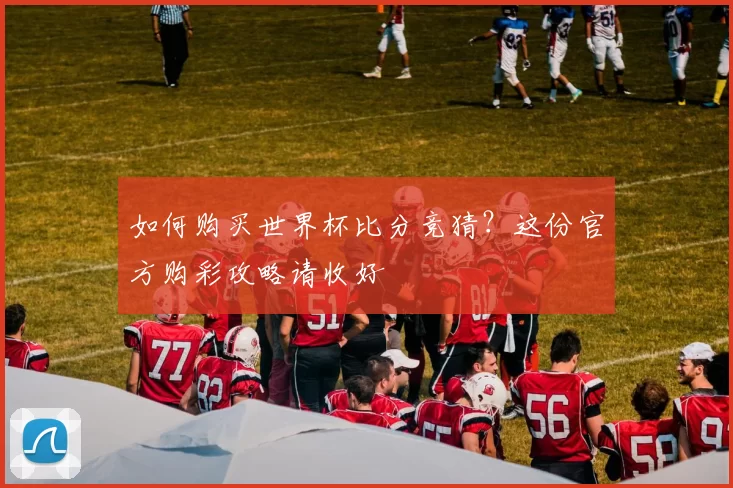 如何购买世界杯比分竞猜?这份官方购彩攻略请收好