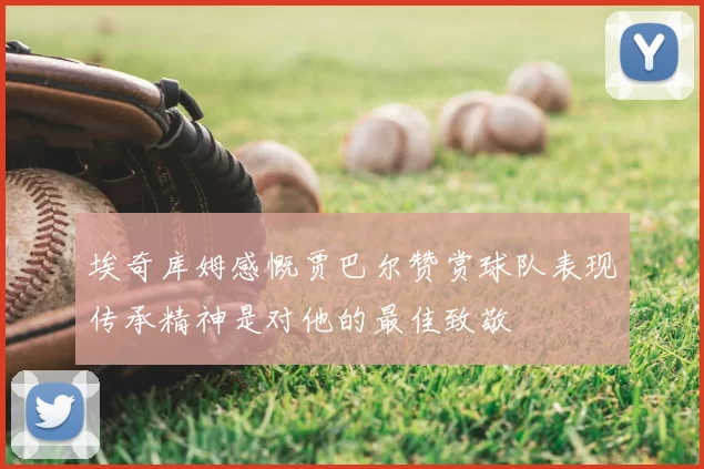 埃奇库姆感慨贾巴尔赞赏球队表现传承精神是对他的最佳致敬
