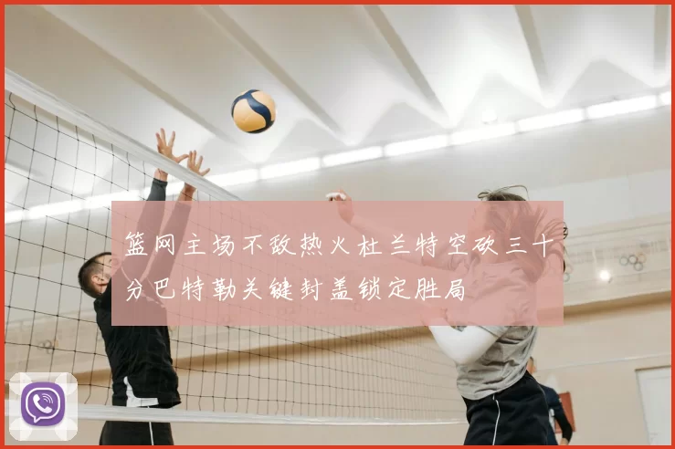篮网主场不敌热火杜兰特空砍三十分巴特勒关键封盖锁定胜局