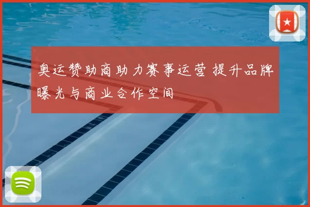 奥运赞助商助力赛事运营 提升品牌曝光与商业合作空间