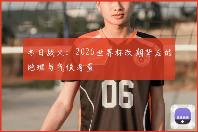 冬日战火:2026世界杯改期背后的地理与气候考量
