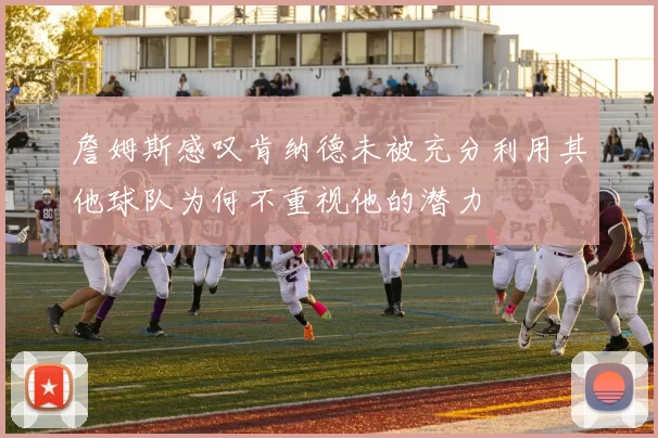 詹姆斯感叹肯纳德未被充分利用其他球队为何不重视他的潜力