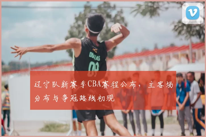 辽宁队新赛季CBA赛程公布,主客场分布与争冠路线初现
