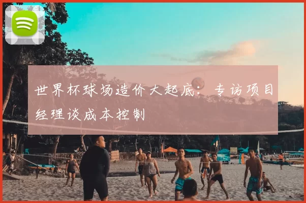 世界杯球场造价大起底：专访项目经理谈成本控制