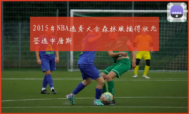 2015年NBA选秀大会森林狼摘得状元签选中唐斯