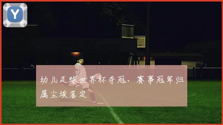 幼儿足球世界杯夺冠，赛事冠军归属尘埃落定