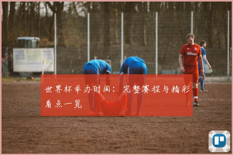 世界杯举办时间：完整赛程与精彩看点一览