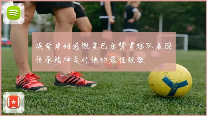 埃奇库姆感慨贾巴尔赞赏球队表现传承精神是对他的最佳致敬