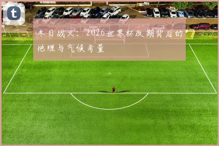 冬日战火:2026世界杯改期背后的地理与气候考量