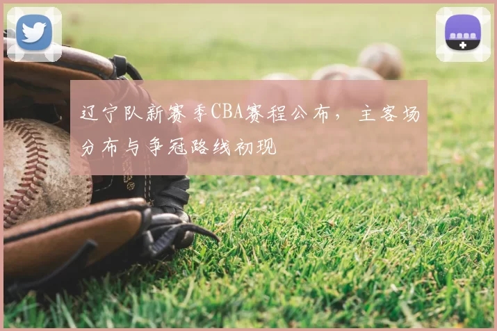 辽宁队新赛季CBA赛程公布,主客场分布与争冠路线初现