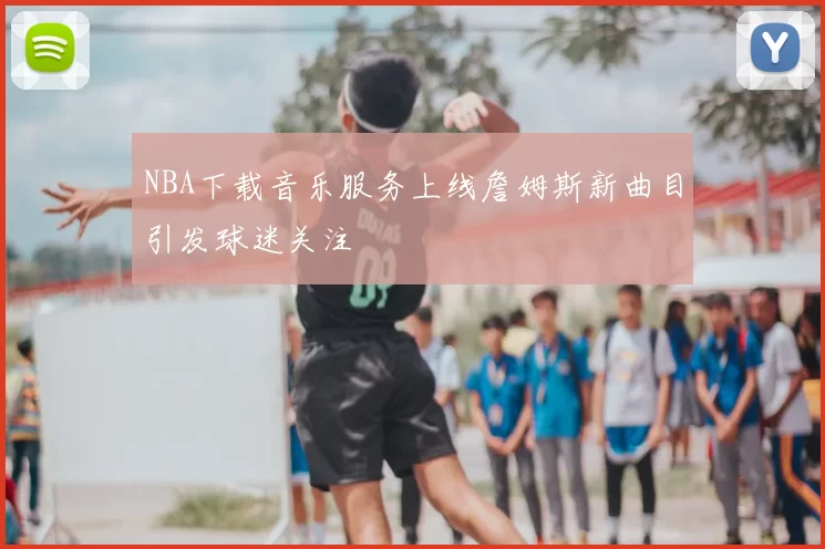 NBA下载音乐服务上线詹姆斯新曲目引发球迷关注
