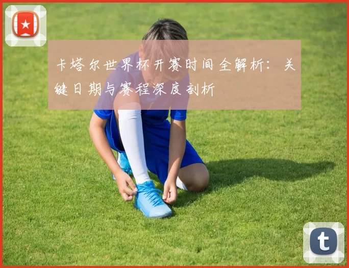 卡塔尔世界杯开赛时间全解析:关键日期与赛程深度剖析