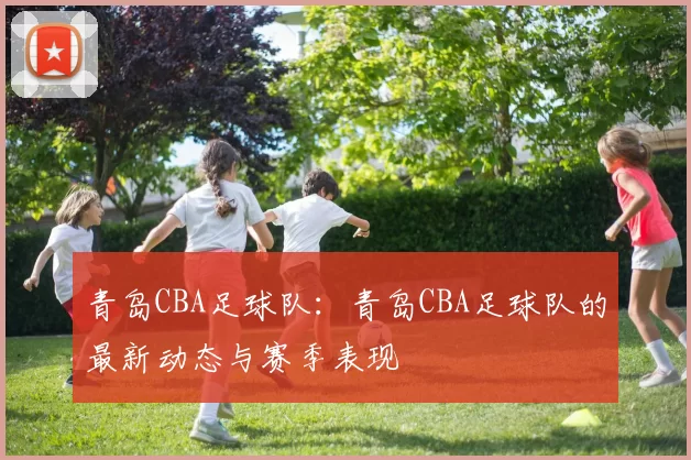 青岛CBA足球队：青岛CBA足球队的最新动态与赛季表现