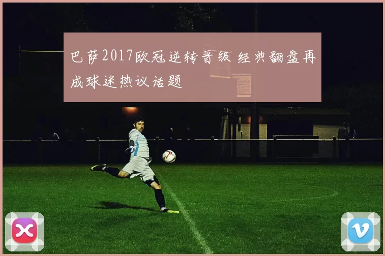 巴萨2017欧冠逆转晋级 经典翻盘再成球迷热议话题