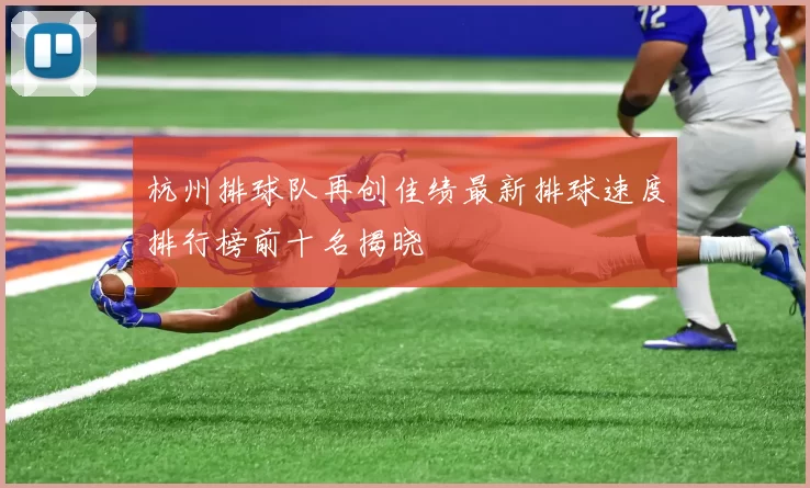 杭州排球队再创佳绩最新排球速度排行榜前十名揭晓