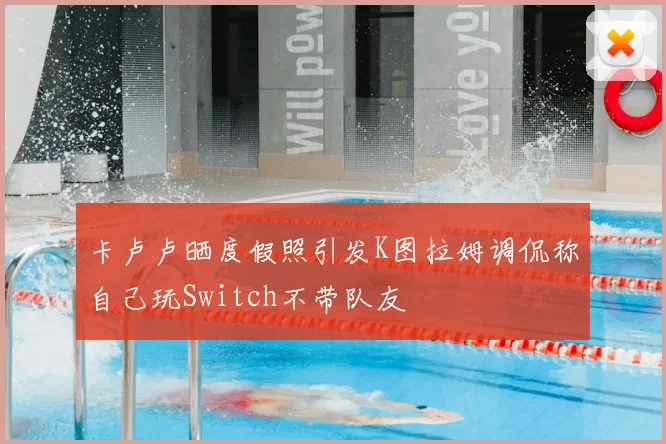 卡卢卢晒度假照引发K图拉姆调侃称自己玩Switch不带队友