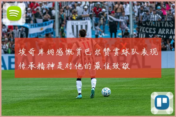 埃奇库姆感慨贾巴尔赞赏球队表现传承精神是对他的最佳致敬