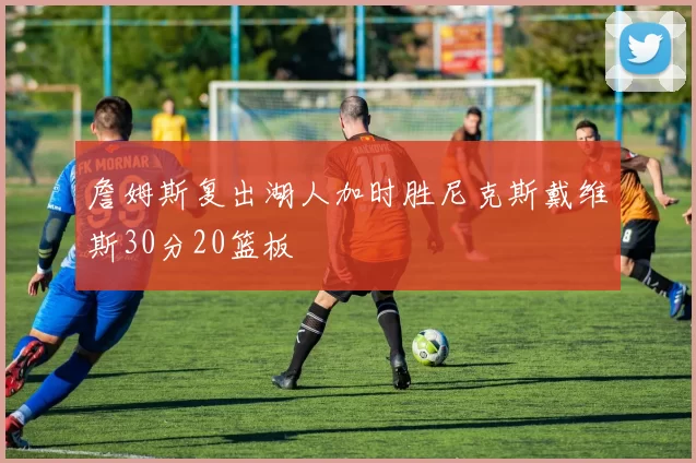 詹姆斯复出湖人加时胜尼克斯戴维斯30分20篮板