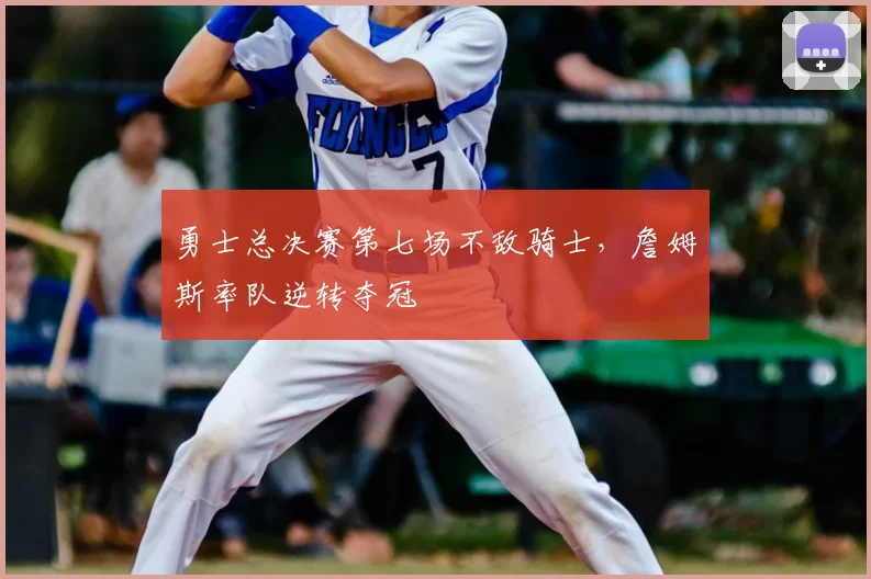 勇士总决赛第七场不敌骑士，詹姆斯率队逆转夺冠