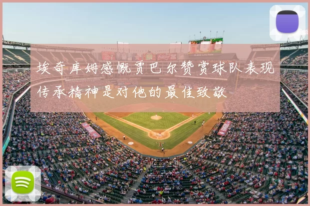埃奇库姆感慨贾巴尔赞赏球队表现传承精神是对他的最佳致敬