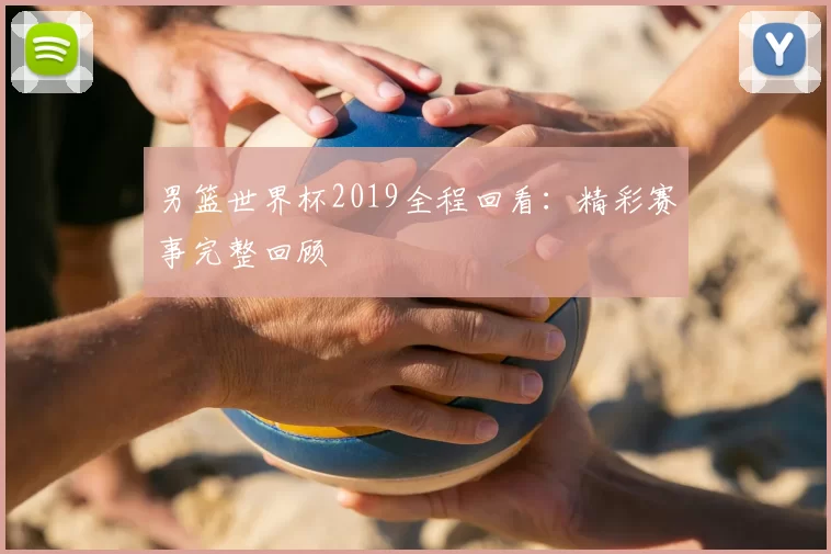 男篮世界杯2019全程回看:精彩赛事完整回顾