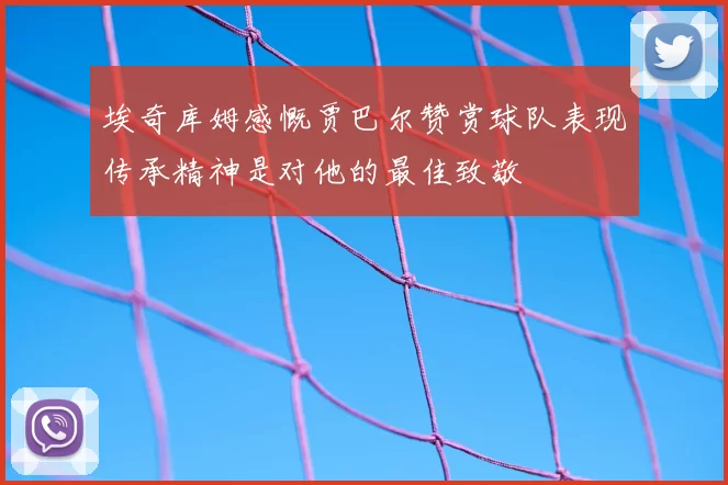 埃奇库姆感慨贾巴尔赞赏球队表现传承精神是对他的最佳致敬