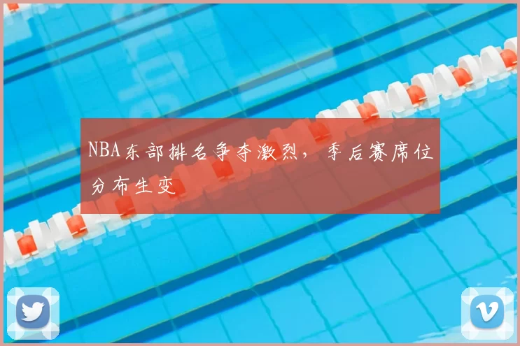 NBA东部排名争夺激烈，季后赛席位分布生变