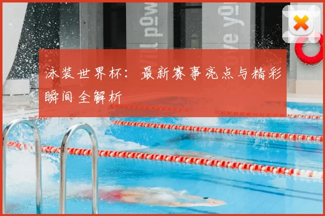 泳装世界杯:最新赛事亮点与精彩瞬间全解析