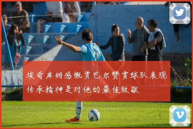 埃奇库姆感慨贾巴尔赞赏球队表现传承精神是对他的最佳致敬