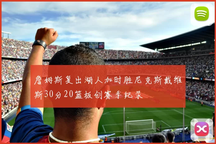 詹姆斯复出湖人加时胜尼克斯戴维斯30分20篮板创赛季纪录