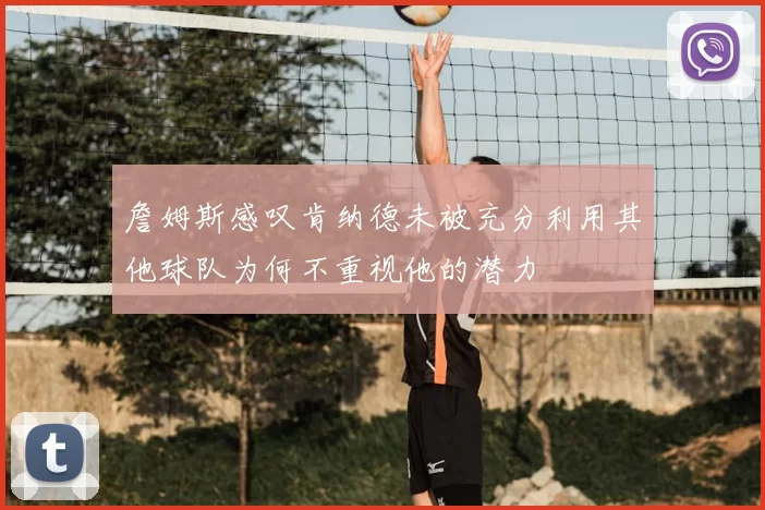 詹姆斯感叹肯纳德未被充分利用其他球队为何不重视他的潜力